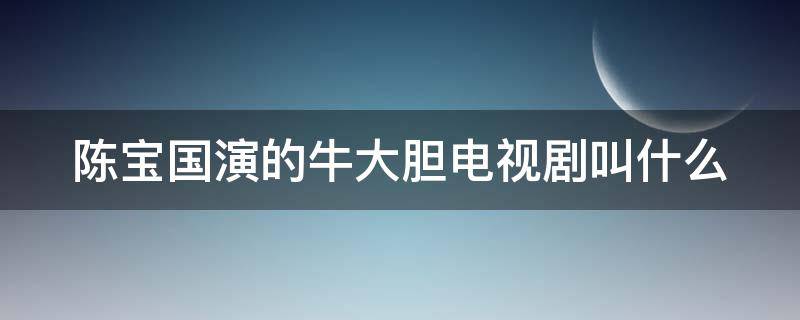 陈宝国演的牛大胆电视剧叫什么 陈宝国演的牛大胆电视剧叫什么名字来着