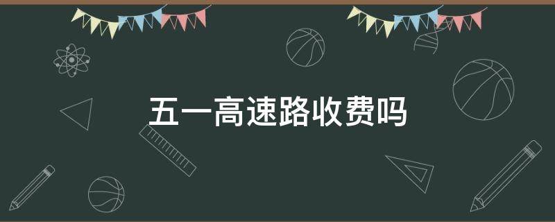 五一高速路收费吗（五一高速路是否收费）