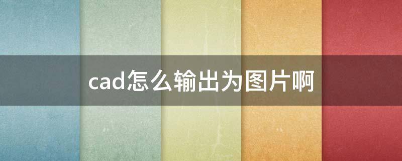 cad怎么输出为图片啊(cad如何输出成图片)