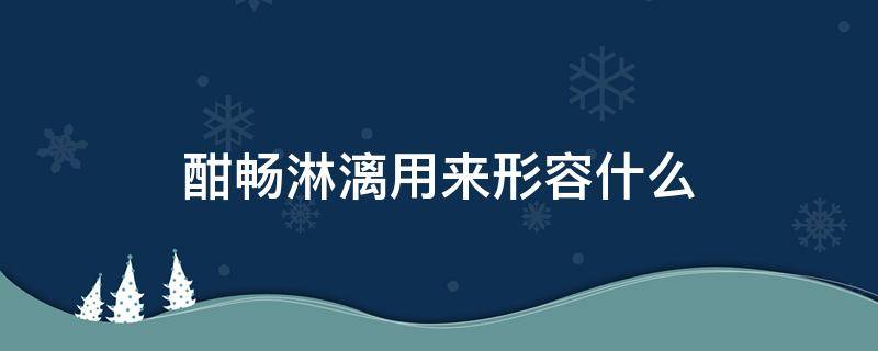 酣畅淋漓用来形容什么 酣畅淋漓是形容什么的