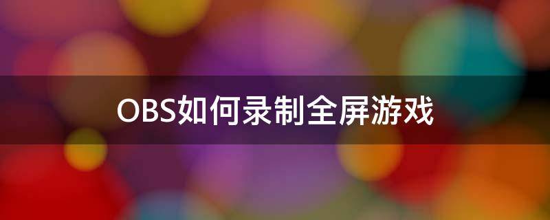 OBS如何录制全屏游戏（obs怎么录屏游戏）
