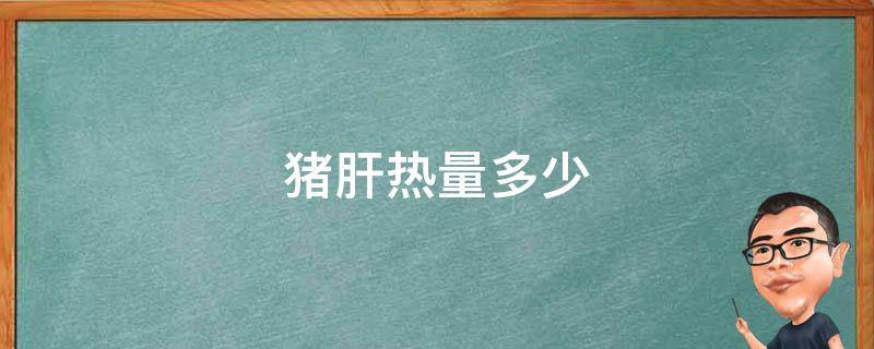 猪肝热量多少（100克猪肝的热量）