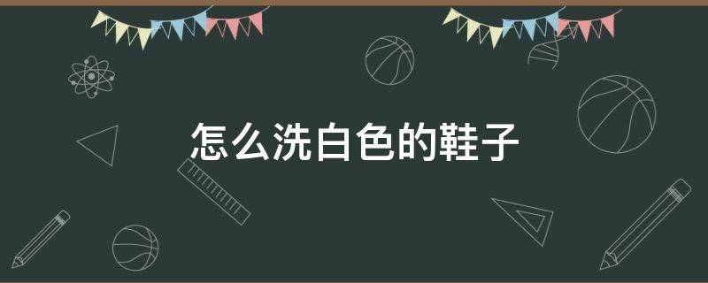 怎么洗白色的鞋子 怎么洗白色的鞋子不会发黄