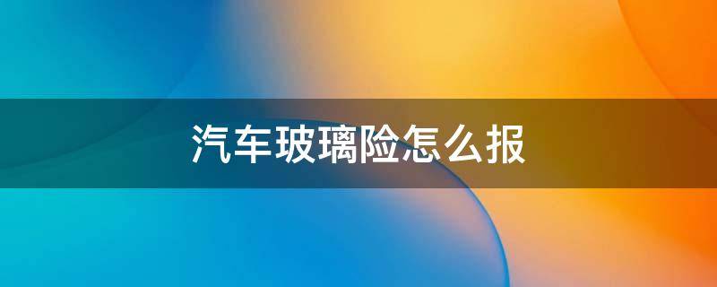 汽车玻璃险怎么报 如何报汽车玻璃险