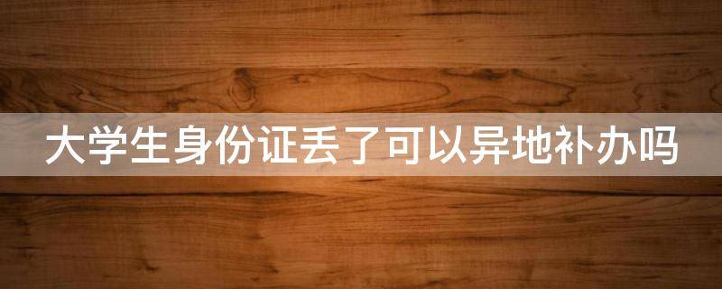 大学生身份证丢了可以异地补办吗 在校大学生身份证丢了可以异地补办吗