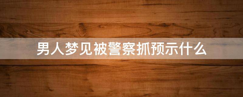 男人梦见被警察抓预示什么 男人梦见被警察抓预示什么老婆剩男孩吗