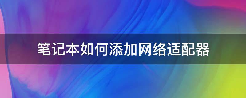 笔记本如何添加网络适配器（台式电脑如何添加无线网络适配器）