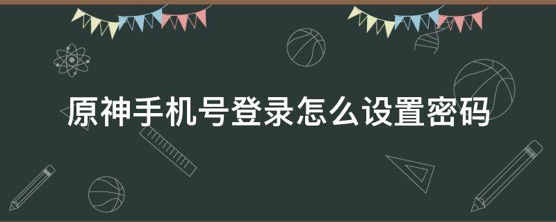 原神手机号登录怎么设置密码 原神用手机号登录怎么改密码