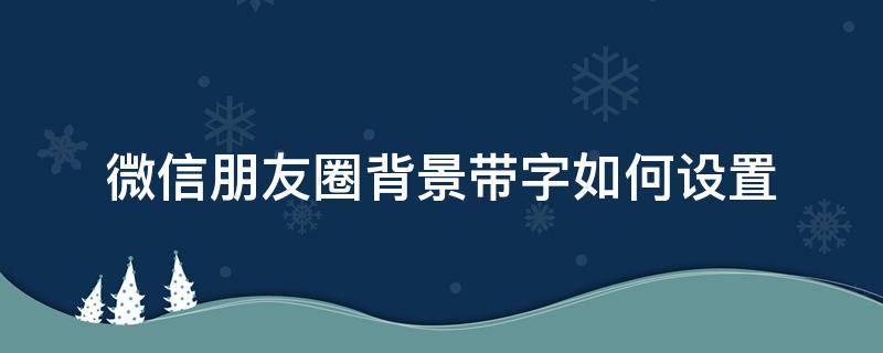 微信朋友圈背景带字如何设置（微信朋友圈背景小字怎么弄）