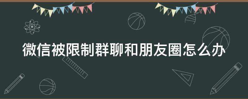 微信被限制群聊和朋友圈怎么办(微信被限制群聊和朋友圈怎么办申诉失败)