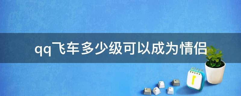 qq飞车多少级可以成为情侣（QQ飞车几级解锁情侣）