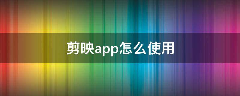 剪映app怎么使用 剪映app怎么使用立艮山的长生位在哪里
