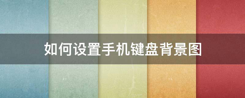 如何设置手机键盘背景图 怎样设置手机键盘背景