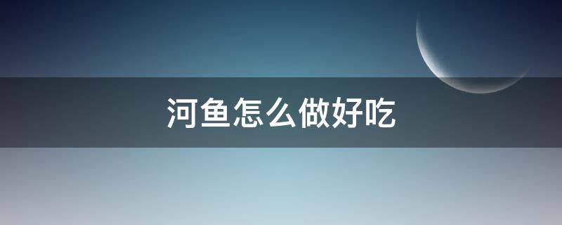 河鱼怎么做好吃(新鲜河鱼怎么做好吃)