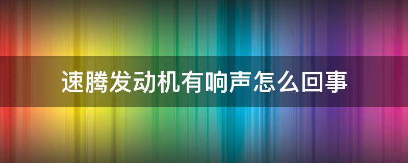 速腾发动机有响声怎么回事 速腾发动机响声大