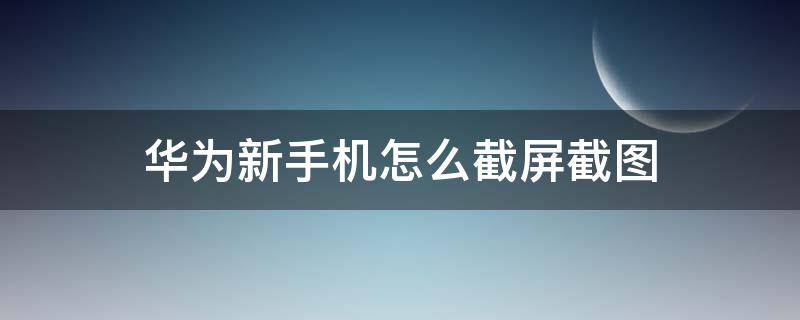 华为新手机怎么截屏截图 华为手机怎么截图
