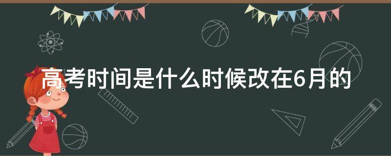 高考时间是什么时候改在6月的 什么时候开始高考时间改为6月份
