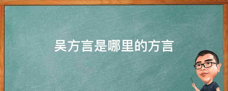 吴方言是哪里的方言 什么叫吴语方言