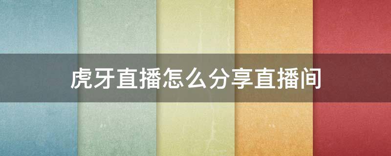 虎牙直播怎么分享直播间（怎么分享直播的直播间）