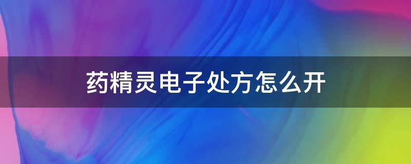 药精灵电子处方怎么开 电子处方可以开处方药吗