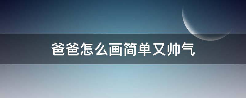 爸爸怎么画简单又帅气（爸爸怎么画简单又帅气爷爷）