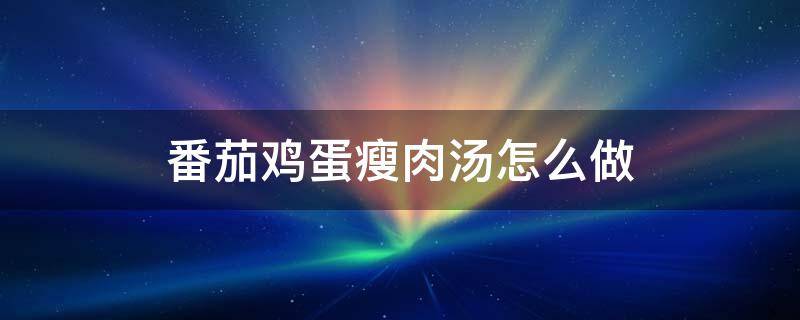 番茄鸡蛋瘦肉汤怎么做 番茄瘦肉鸡蛋汤的做法