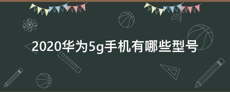 2020华为5g手机有哪些型号 华为最好的5g手机是哪一款2020