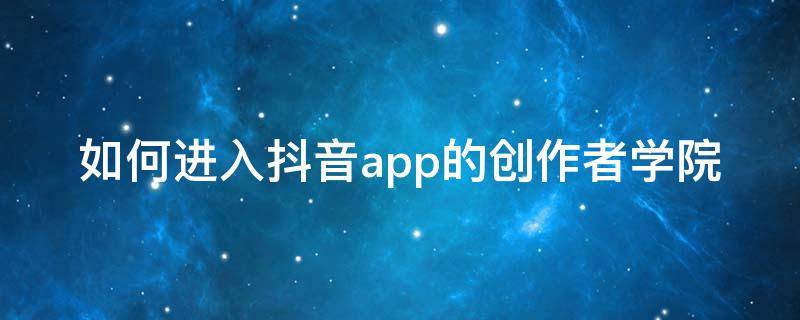 如何进入抖音app的创作者学院（怎么进入抖音创作者服务平台）