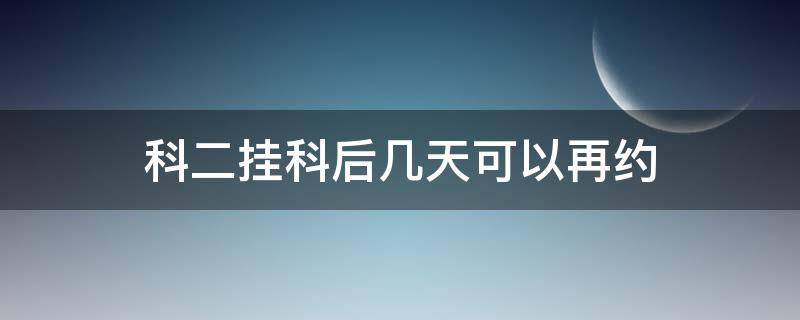 科二挂科后几天可以再约 科二如果挂科了几天后可以再约