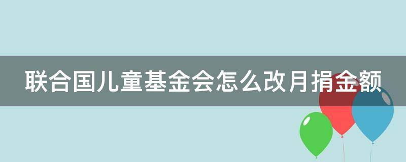 联合国儿童基金会怎么改月捐金额 联合国儿童基金会怎么改变月捐金额