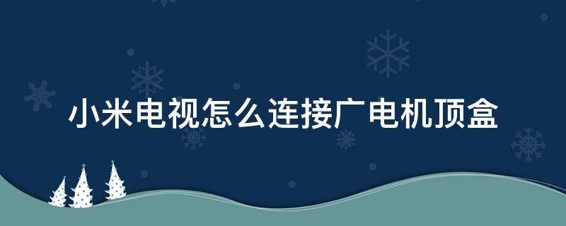 小米电视怎么连接广电机顶盒 小米电视怎么连广电高清机顶盒