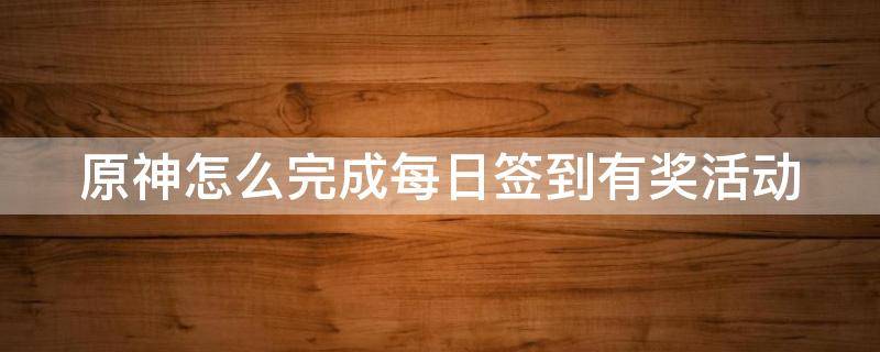 原神怎么完成每日签到有奖活动 原神怎样每日签到