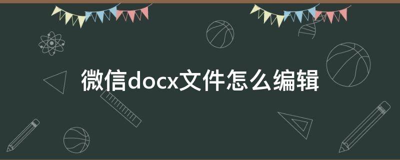 微信docx文件怎么编辑（微信docx文件怎么编辑苹果6）