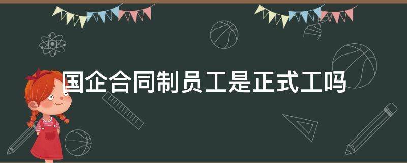 国企合同制员工是正式工吗（国企有合同工和正式员工区别吗）