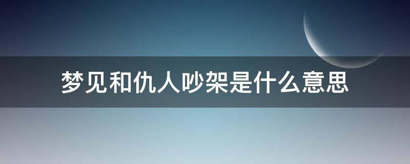 梦见和仇人吵架是什么意思 梦见和仇人吵架是什么意思的短视频