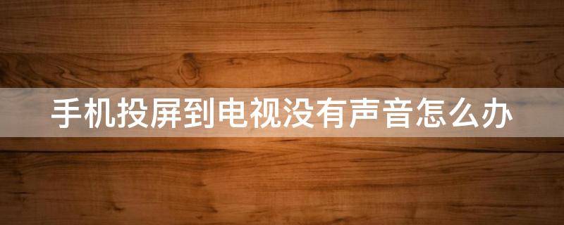 手机投屏到电视没有声音怎么办 手机投屏到电视没有声音怎么办哦