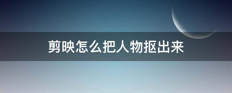 剪映怎么把人物抠出来 剪映怎么把人物抠出来删除