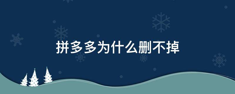 拼多多为什么删不掉 手机上的拼多多为什么删不掉