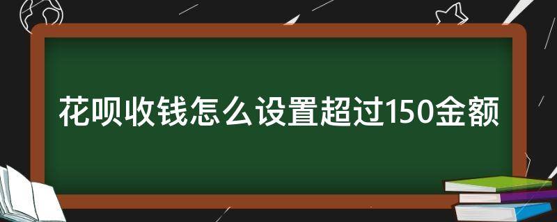 花呗收钱怎么设置超过150金额（花呗收钱怎么设置超过150金额怎么关闭）