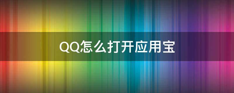 QQ怎么打开应用宝（qq打开应用宝是怎么回事啊）