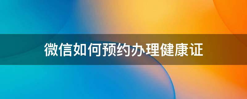 微信如何预约办理健康证（微信怎样预约办理健康证）