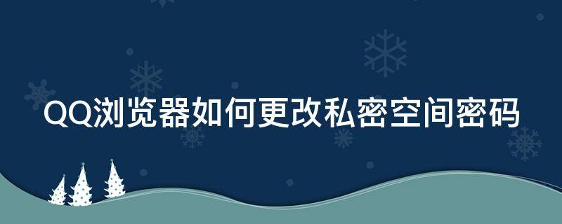 QQ浏览器如何更改私密空间密码（怎么更改qq浏览器的隐私设置）