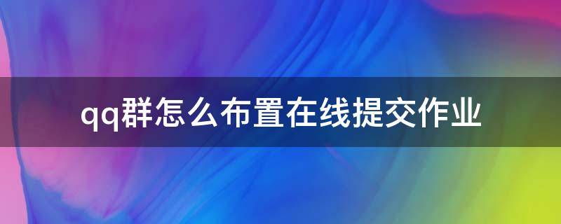 qq群怎么布置在线提交作业（qq群如何布置可以提交的作业）