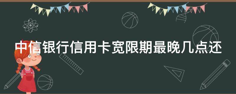 中信银行信用卡宽限期最晚几点还 中信银行信用卡宽限期最晚几点还款