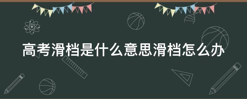 高考滑档是什么意思滑档怎么办 高考滑档的几率有多大