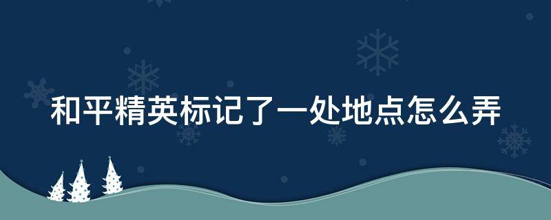 和平精英标记了一处地点怎么弄（和平精英标记了一处地点怎么弄出来）