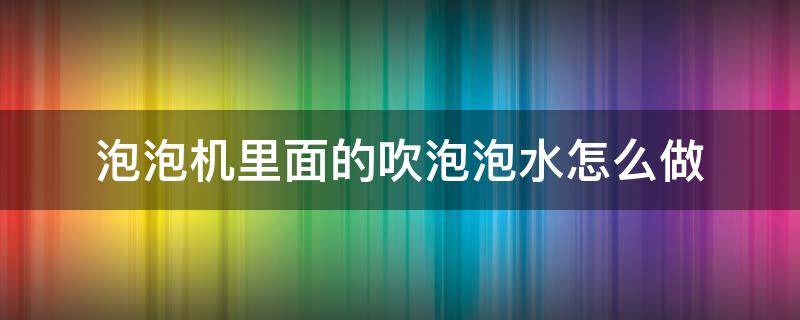 泡泡机里面的吹泡泡水怎么做（吹泡泡机的制作方法）