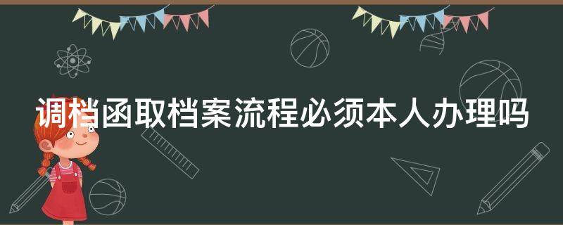 调档函取档案流程必须本人办理吗（调档函取档案流程必须本人办理吗怎么写）