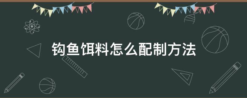 钩鱼饵料怎么配制方法（如何钩饵料）