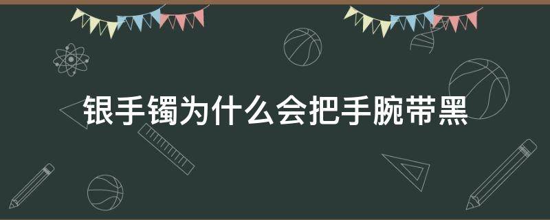 银手镯为什么会把手腕带黑 银手镯子戴在手腕,手腕为什么发黑